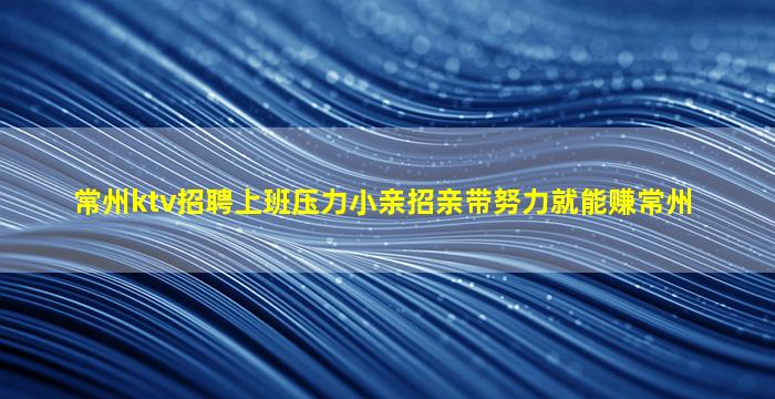 常州ktv招聘上班压力小亲招亲带努力就能赚常州