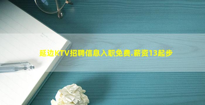 延边KTV招聘信息入职免费.薪资13起步